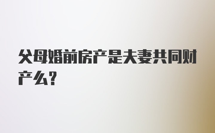 父母婚前房产是夫妻共同财产么？