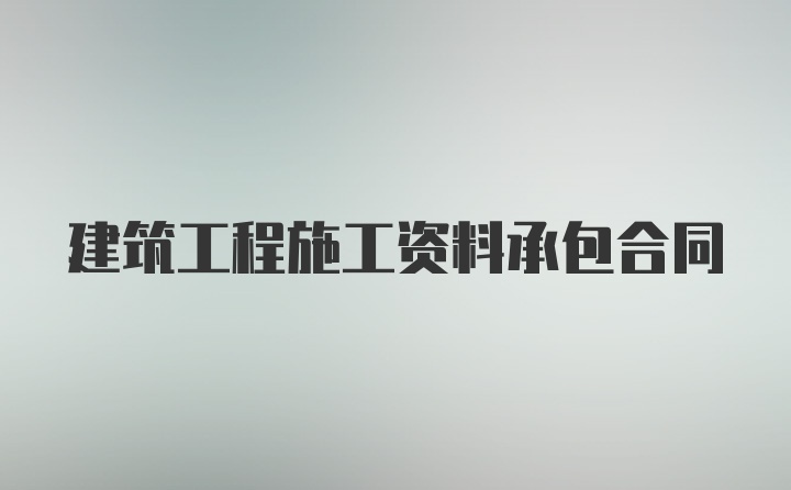 建筑工程施工资料承包合同