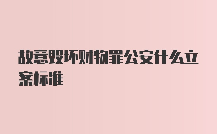 故意毁坏财物罪公安什么立案标准