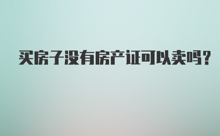 买房子没有房产证可以卖吗？