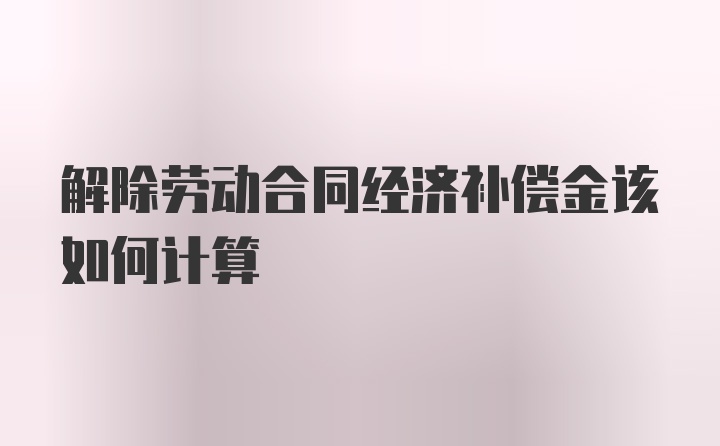 解除劳动合同经济补偿金该如何计算