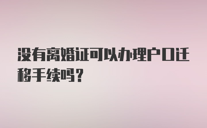 没有离婚证可以办理户口迁移手续吗？