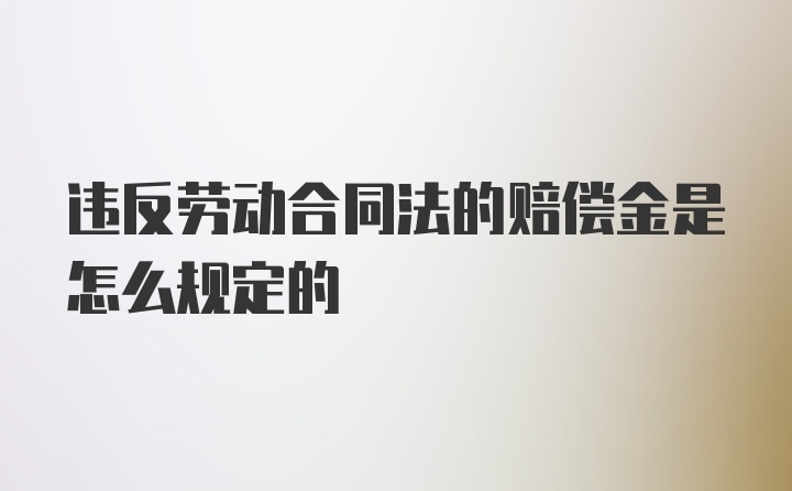 违反劳动合同法的赔偿金是怎么规定的