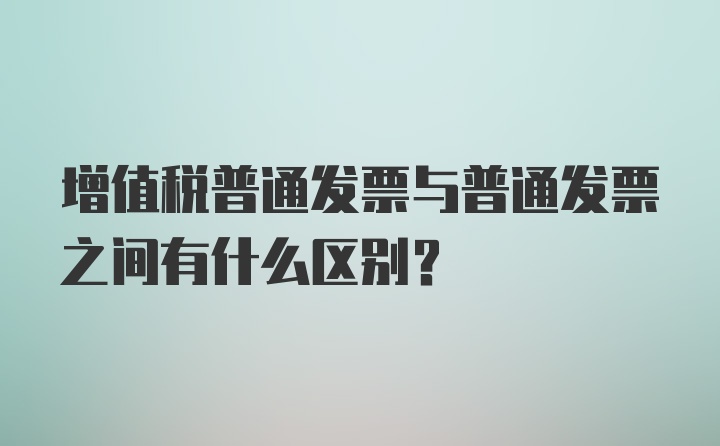 增值税普通发票与普通发票之间有什么区别？