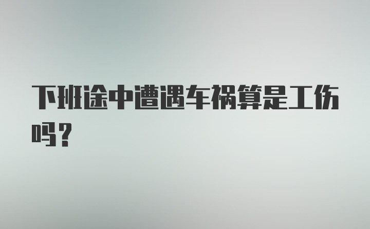 下班途中遭遇车祸算是工伤吗？