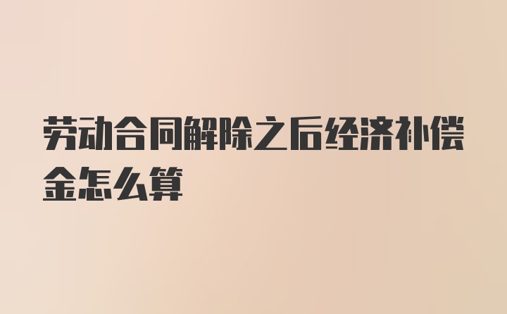 劳动合同解除之后经济补偿金怎么算