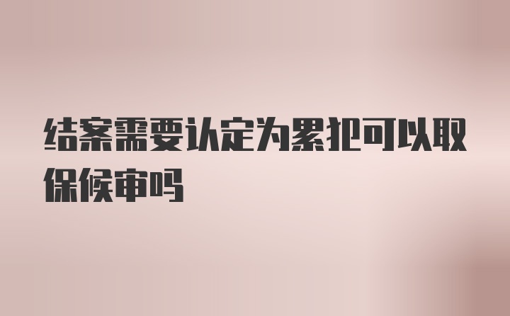 结案需要认定为累犯可以取保候审吗