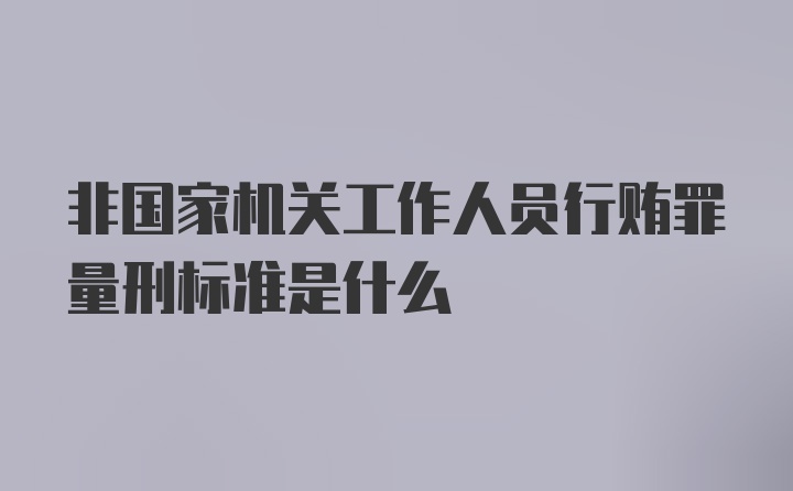 非国家机关工作人员行贿罪量刑标准是什么