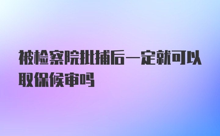 被检察院批捕后一定就可以取保候审吗