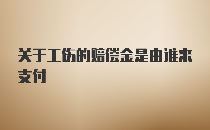 关于工伤的赔偿金是由谁来支付