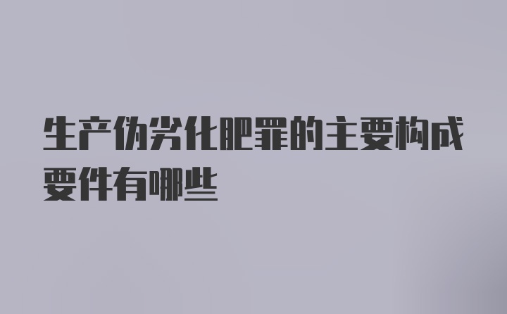 生产伪劣化肥罪的主要构成要件有哪些