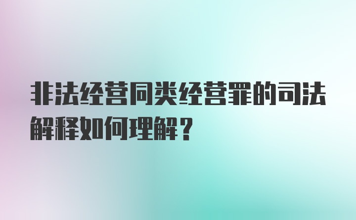 非法经营同类经营罪的司法解释如何理解？