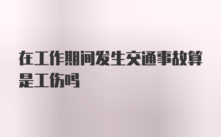 在工作期间发生交通事故算是工伤吗