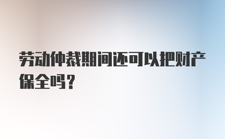 劳动仲裁期间还可以把财产保全吗？