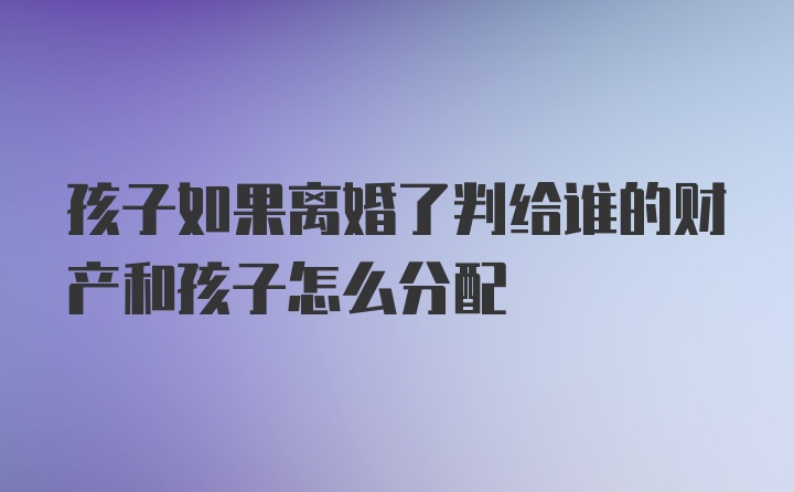 孩子如果离婚了判给谁的财产和孩子怎么分配