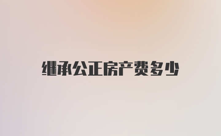 继承公正房产费多少