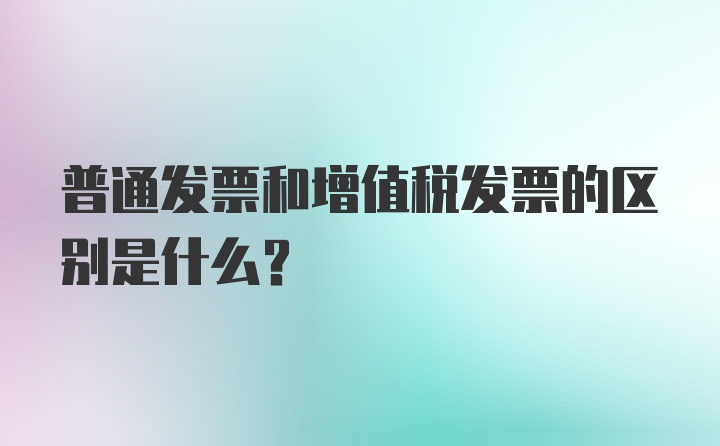 普通发票和增值税发票的区别是什么？