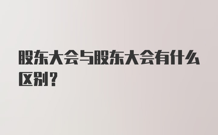 股东大会与股东大会有什么区别？