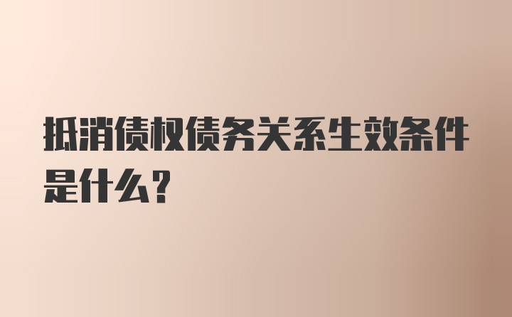 抵消债权债务关系生效条件是什么？