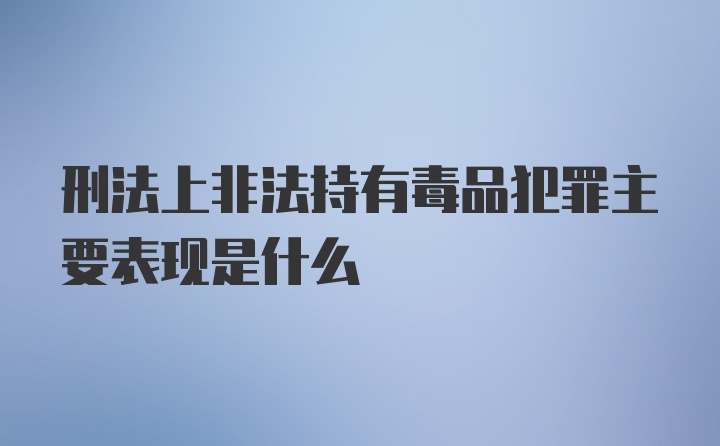 刑法上非法持有毒品犯罪主要表现是什么