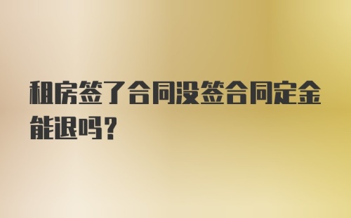 租房签了合同没签合同定金能退吗？