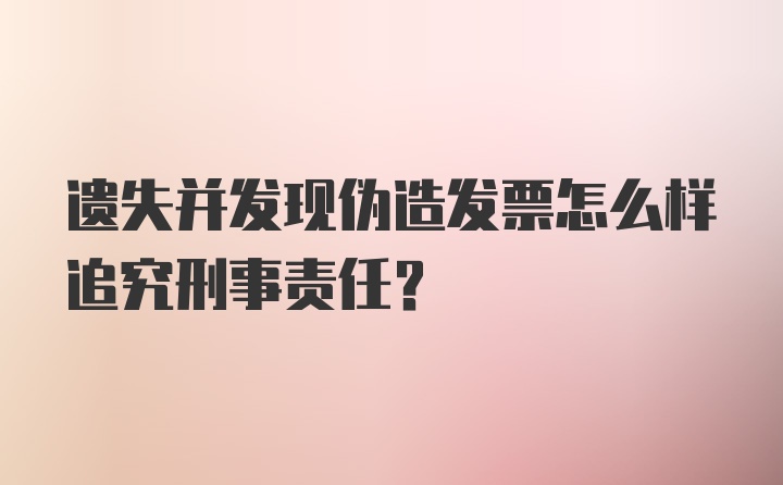 遗失并发现伪造发票怎么样追究刑事责任？