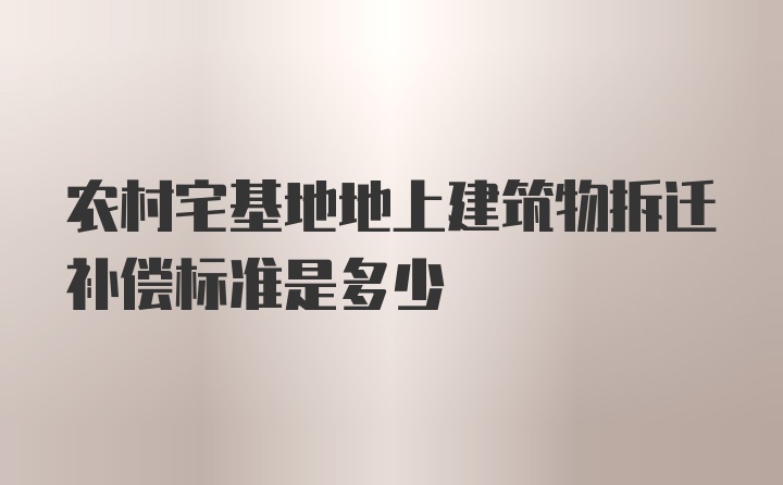 农村宅基地地上建筑物拆迁补偿标准是多少