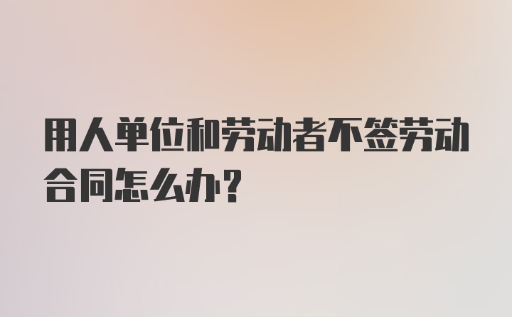 用人单位和劳动者不签劳动合同怎么办？