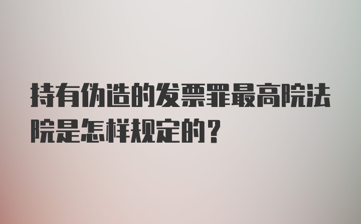 持有伪造的发票罪最高院法院是怎样规定的？