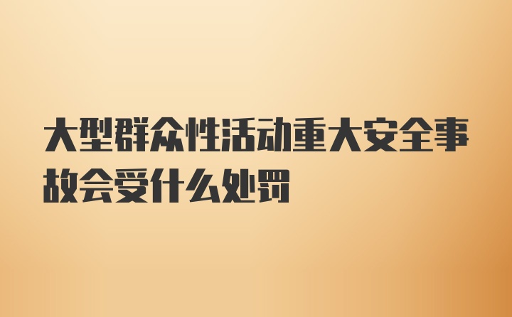 大型群众性活动重大安全事故会受什么处罚