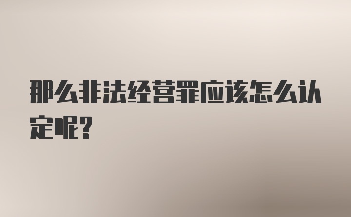 那么非法经营罪应该怎么认定呢？