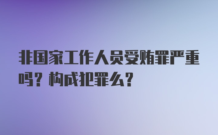 非国家工作人员受贿罪严重吗？构成犯罪么？