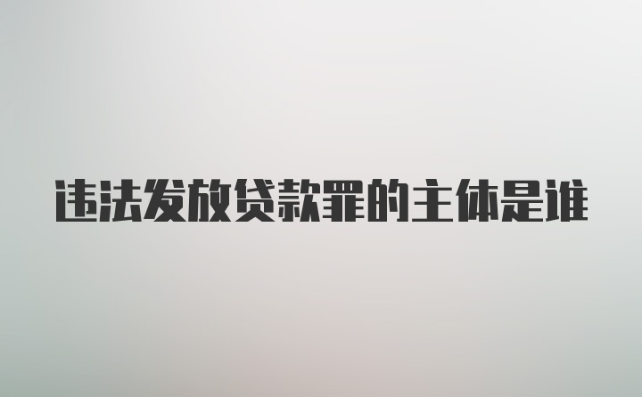 违法发放贷款罪的主体是谁