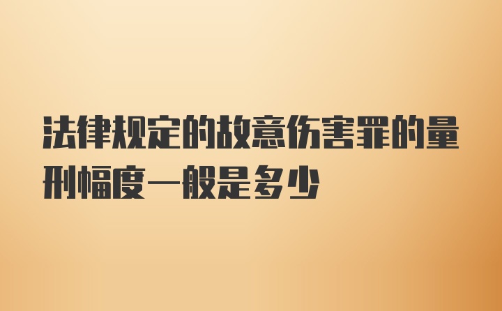 法律规定的故意伤害罪的量刑幅度一般是多少