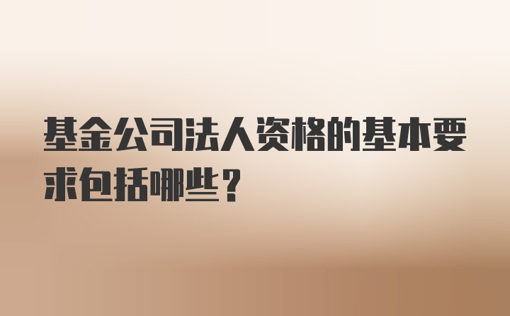 基金公司法人资格的基本要求包括哪些？