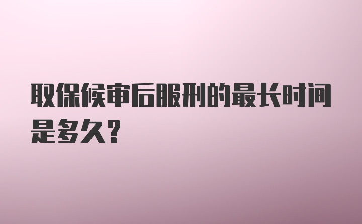 取保候审后服刑的最长时间是多久？