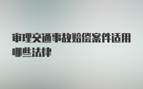 审理交通事故赔偿案件适用哪些法律