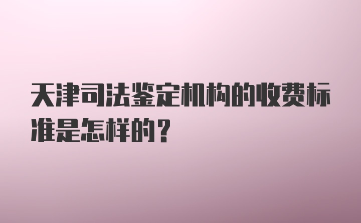 天津司法鉴定机构的收费标准是怎样的？