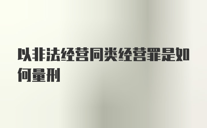 以非法经营同类经营罪是如何量刑