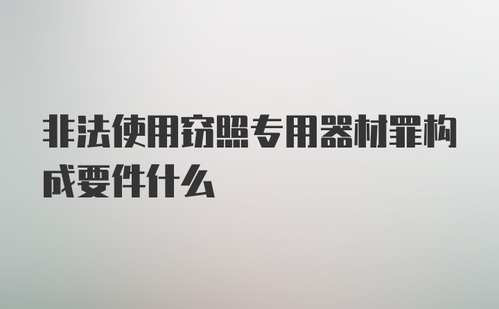 非法使用窃照专用器材罪构成要件什么