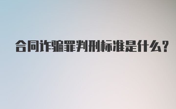 合同诈骗罪判刑标准是什么？