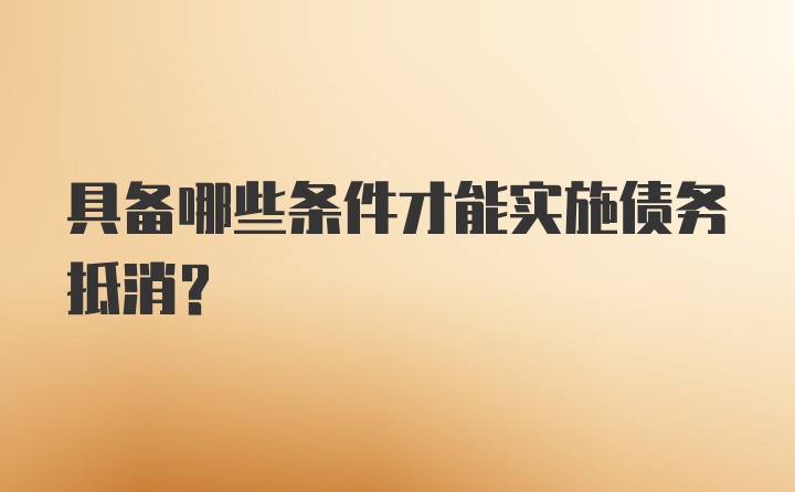 具备哪些条件才能实施债务抵消？