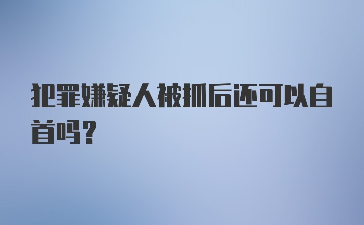 犯罪嫌疑人被抓后还可以自首吗？