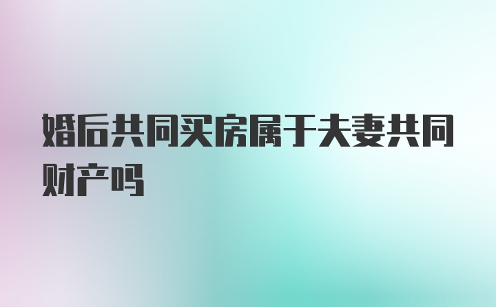 婚后共同买房属于夫妻共同财产吗