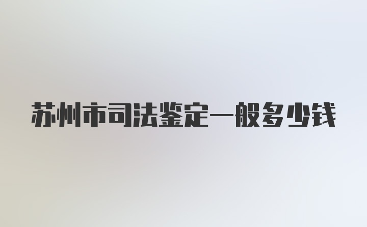 苏州市司法鉴定一般多少钱