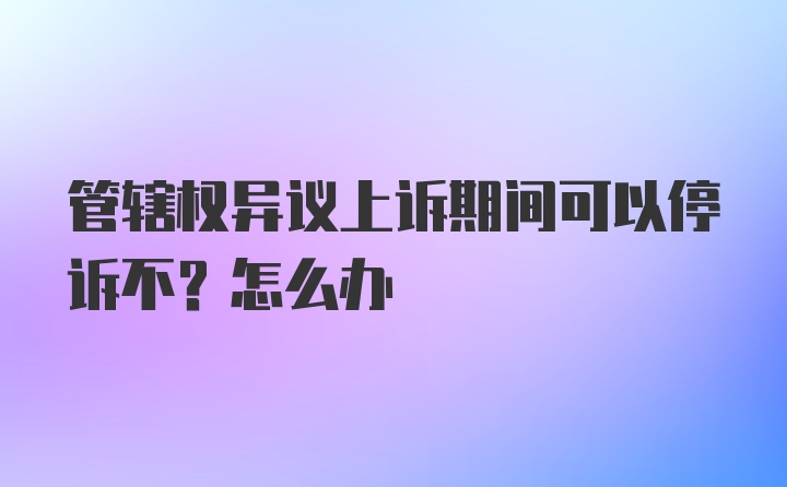 管辖权异议上诉期间可以停诉不？怎么办