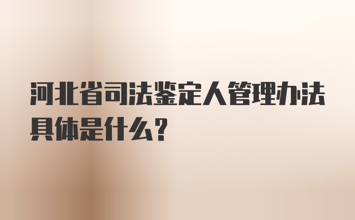 河北省司法鉴定人管理办法具体是什么？