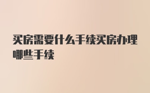 买房需要什么手续买房办理哪些手续