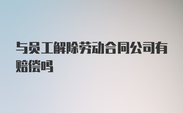 与员工解除劳动合同公司有赔偿吗