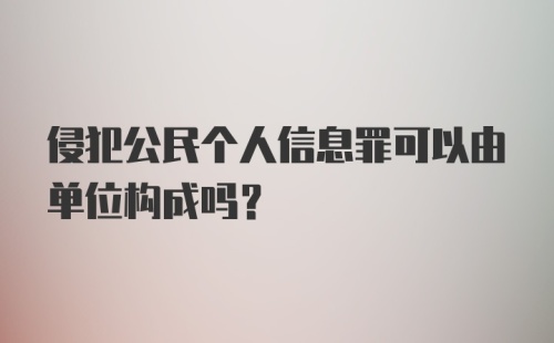 侵犯公民个人信息罪可以由单位构成吗?